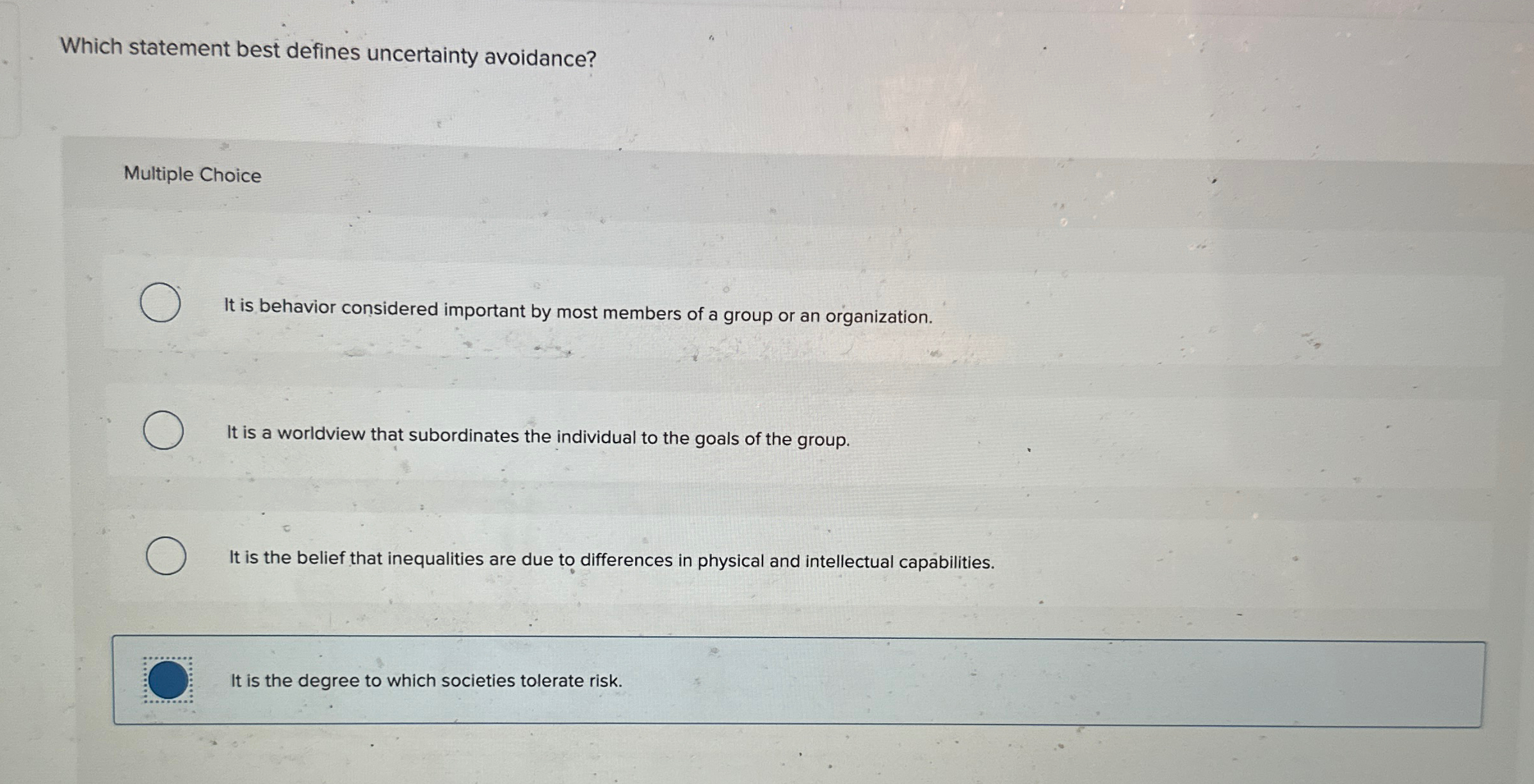  Which statement best defines uncertainty avoidance? Multiple Choice It is behavior