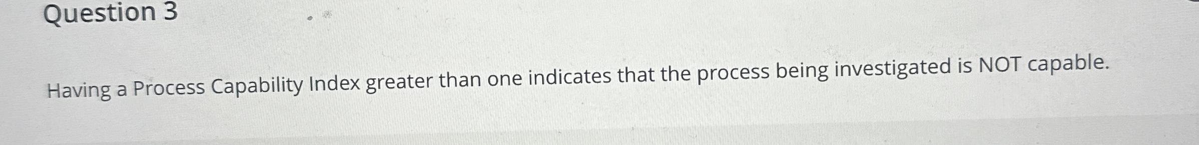  Question 3 Having a Process Capability Index greater than one indicates