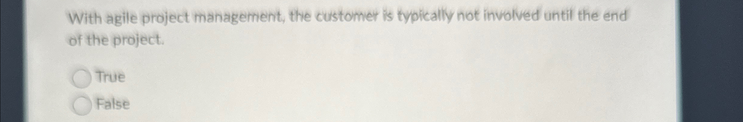  With agile project management, the customer is typically not involved until