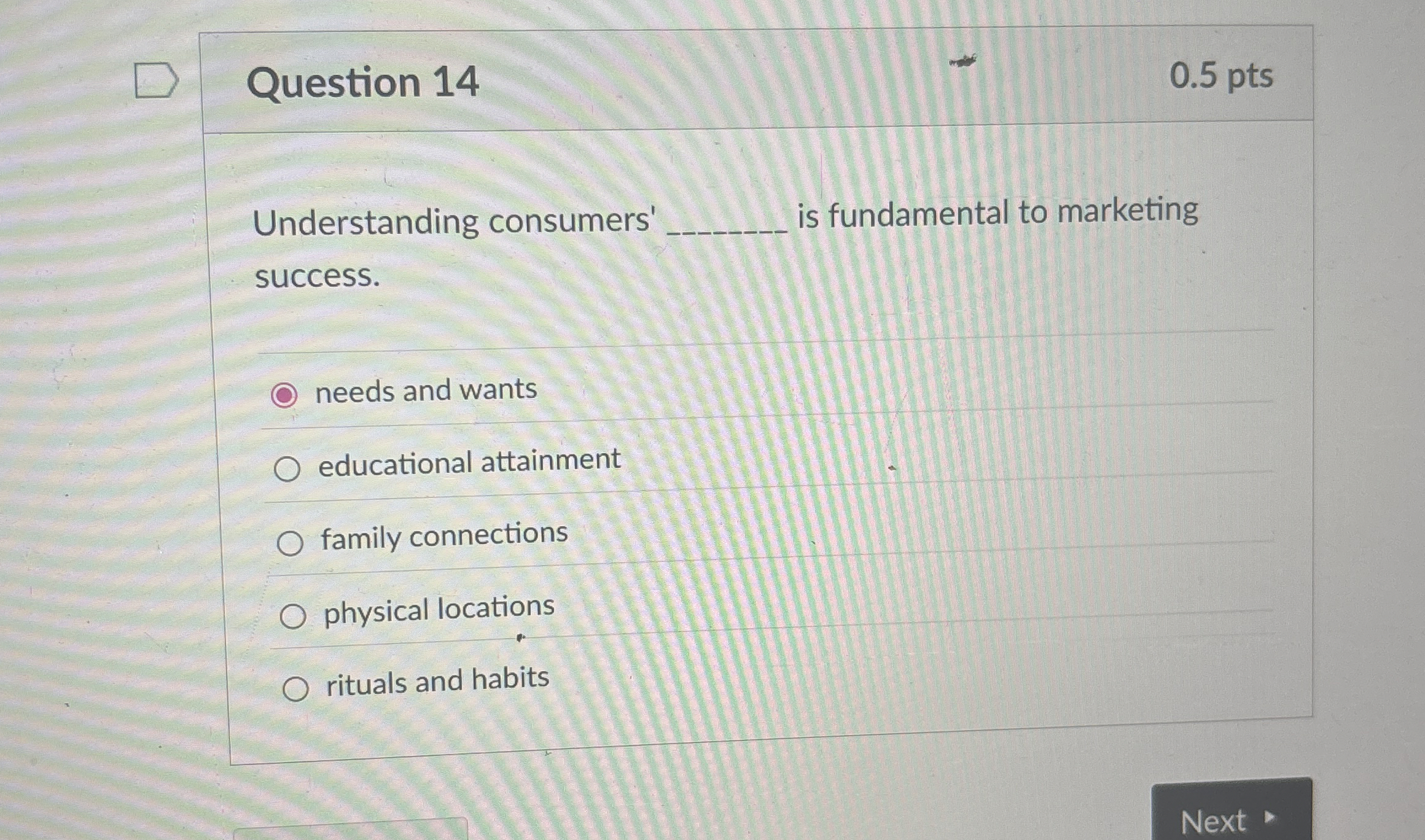  Question 14 0.5 pts Understanding consumers' is fundamental to marketing success.