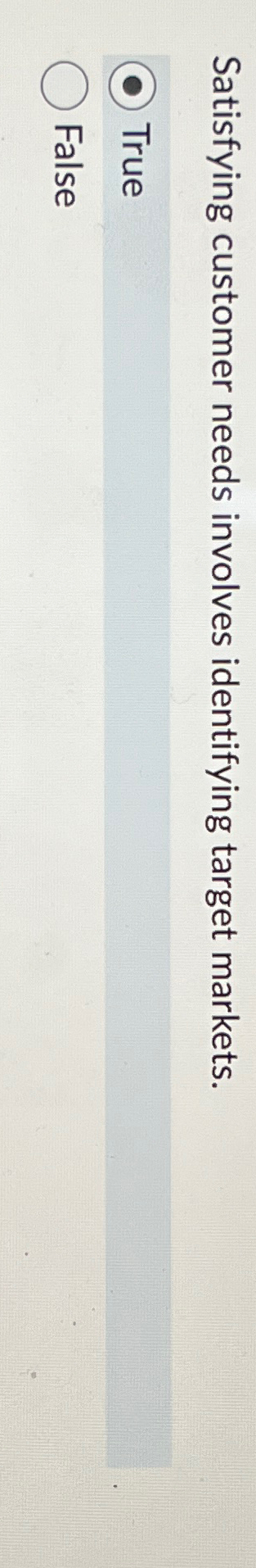 Satisfying customer needs involves identifying target markets. True False 