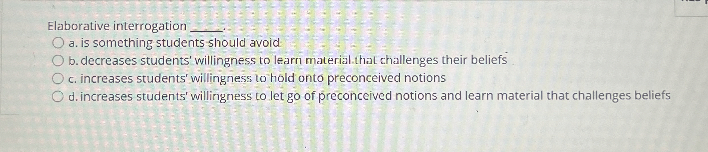  Elaborative interrogation a. is something students should avoid b. decreases students'