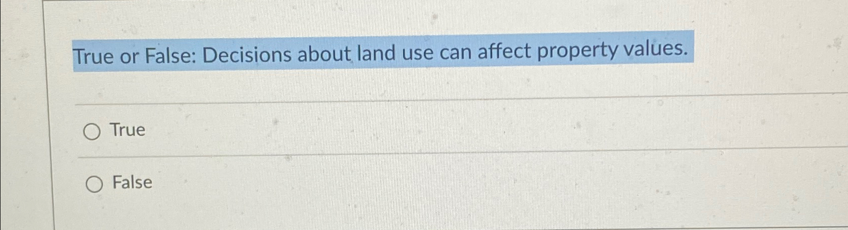  True or False: Decisions about land use can affect property values.