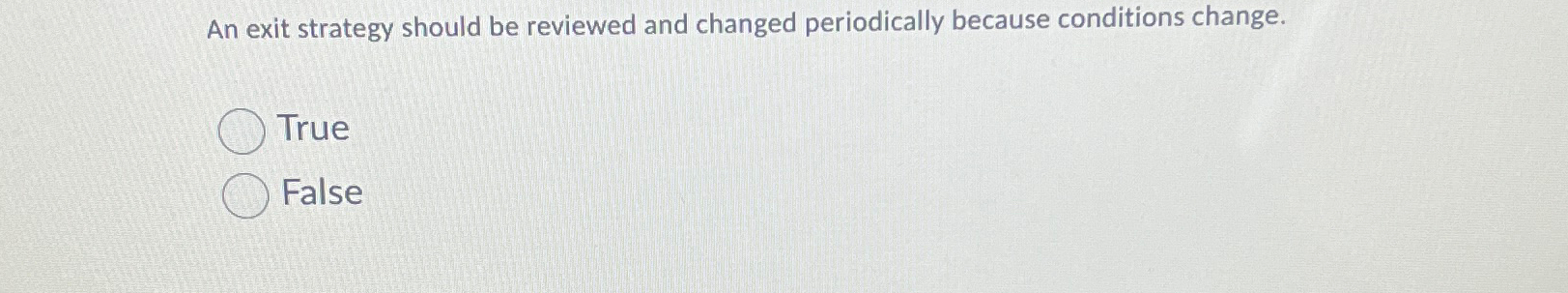  An exit strategy should be reviewed and changed periodically because conditions