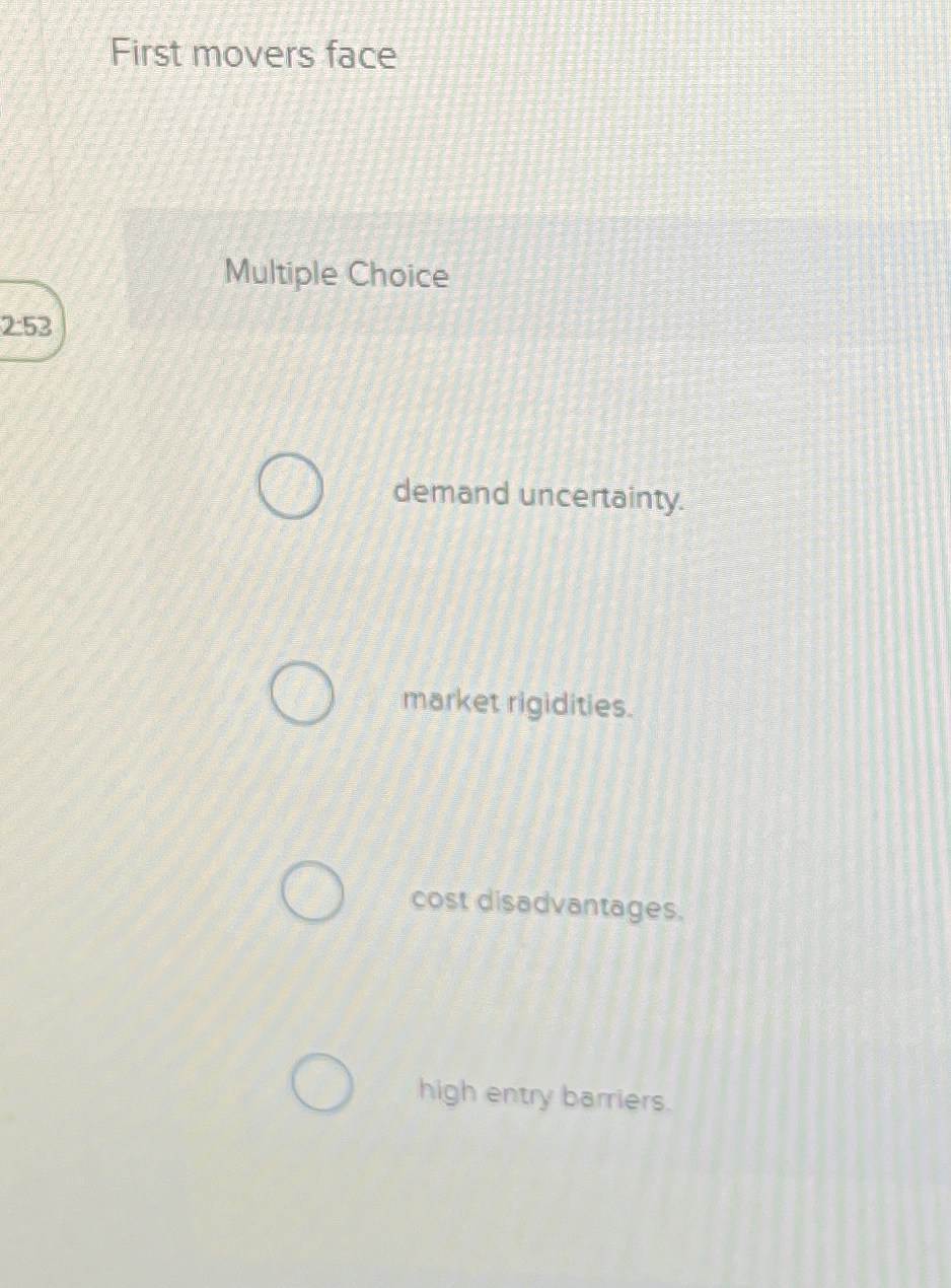  First movers face Multiple Choice demand uncertainty. market rigidities. cost disadvantages.