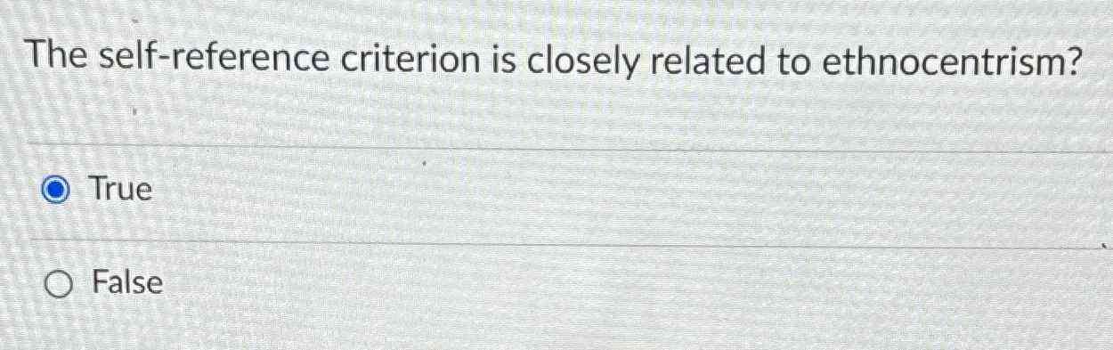  The self-reference criterion is closely related to ethnocentrism? True False 