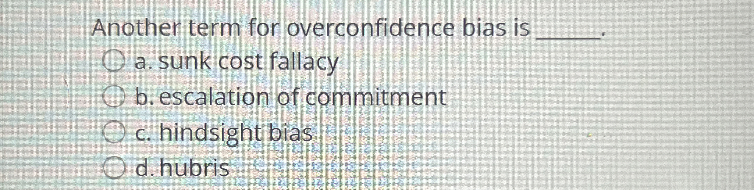  Another term for overconfidence bias is a. sunk cost fallacy b.