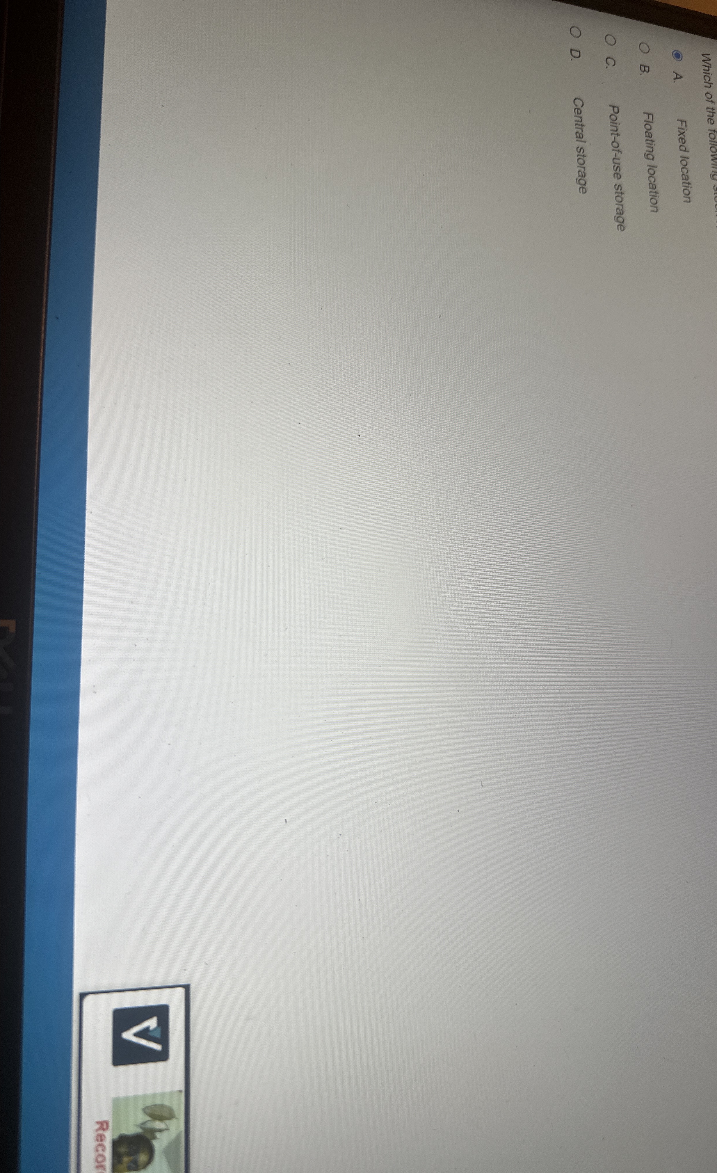  A. Fixed location B. Floating location C. Point-of-use storage D. Central