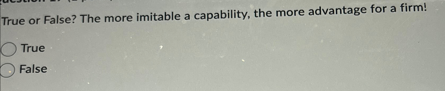  True or False? The more imitable a capability, the more advantage