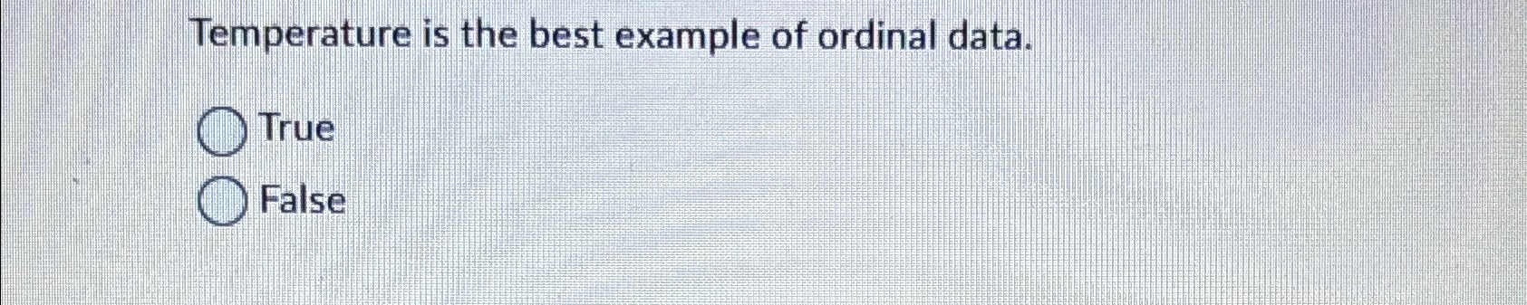  Temperature is the best example of ordinal data. True False 