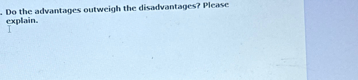  Do the advantages outweigh the disadvantages? Please explain. 