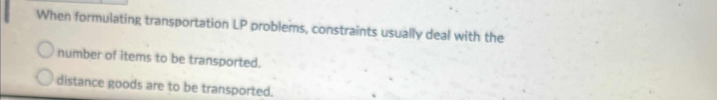  When formulating transportation LP problems, constraints usually deal with the number