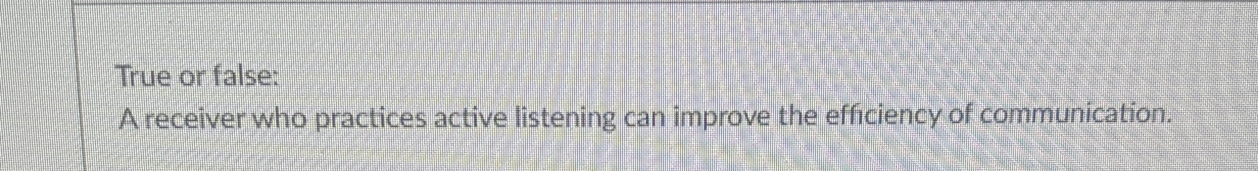  True or false: A receiver who practices active listening can improve