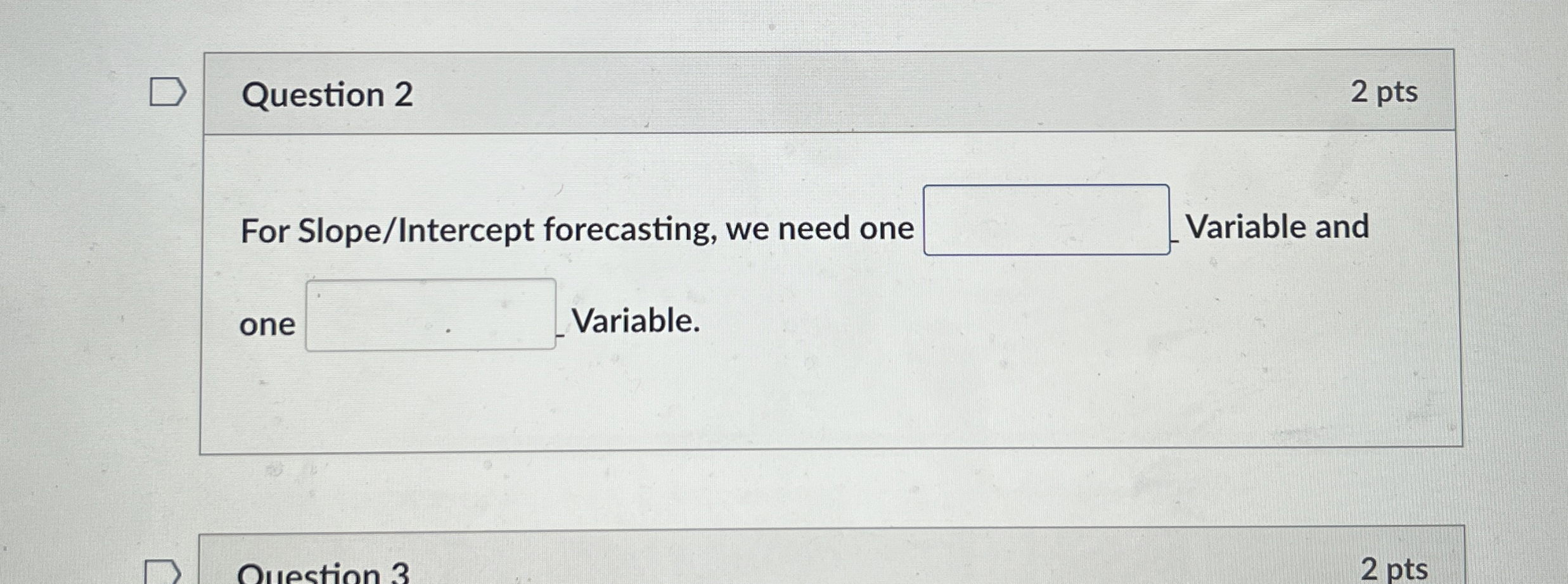  Question 2 2 pts For Slope/Intercept forecasting, we need one Variable