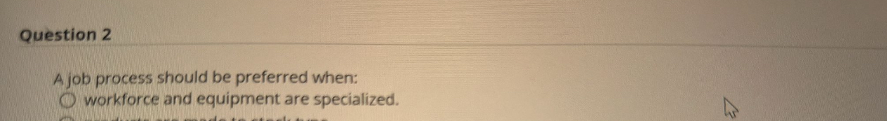  Question 2 A job process should be preferred when: workforce and