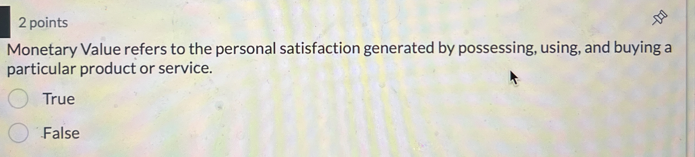  2 points Monetary Value refers to the personal satisfaction generated by