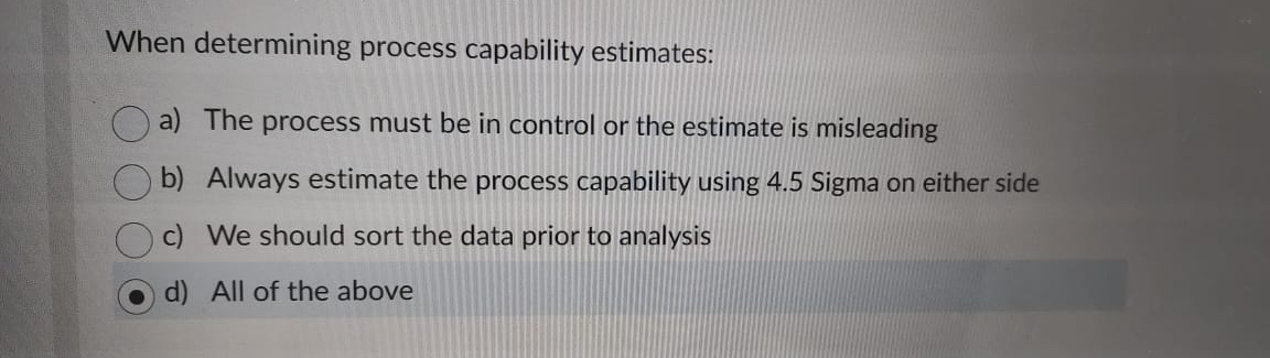  When determining process capability estimates: a) The process must be in