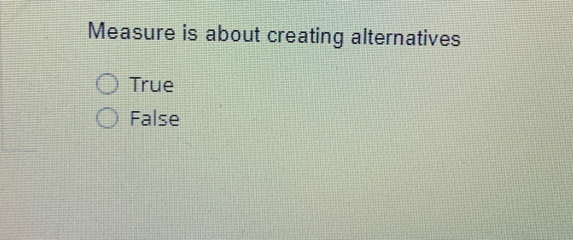  Measure is about creating alternatives True False 