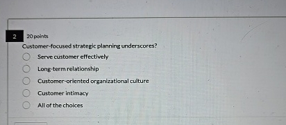  2 20 points Customer-focused strategic planning underscores? Serve customer effectively Long-term