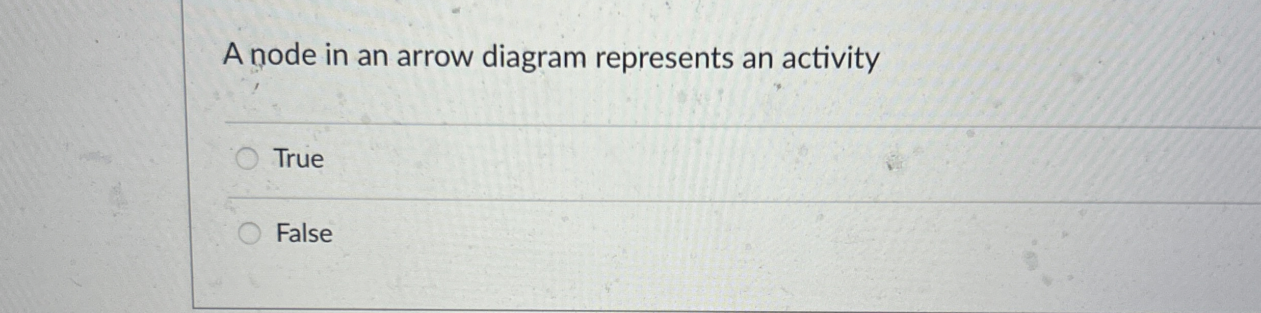  A node in an arrow diagram represents an activity True False