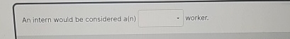  An intern would be considered a(n) worker. 