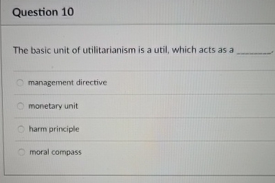  Question 10 The basic unit of utilitarianism is a util, which