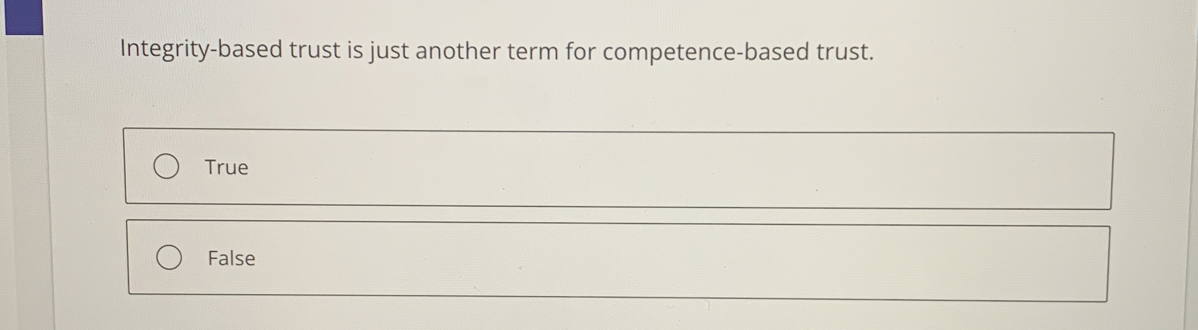  Integrity-based trust is just another term for competence-based trust. True False