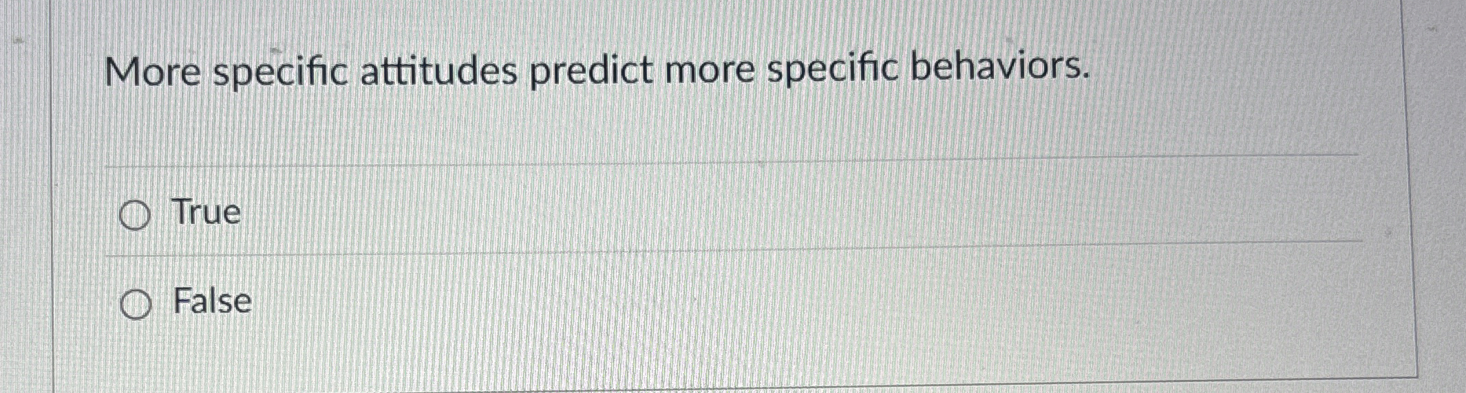  More specific attitudes predict more specific behaviors. True False 