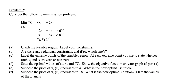  Problem 2: Consider the following minimization problem: MinTC=,4x_(1)+2x_(2) s.t.12x_(1)+4x_(2)>=600 ,2x_(1)+8x_(2)>=800 ,x_(1),x_(2)>=0