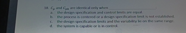  Cp and Cpk are identical only when a. the design specification