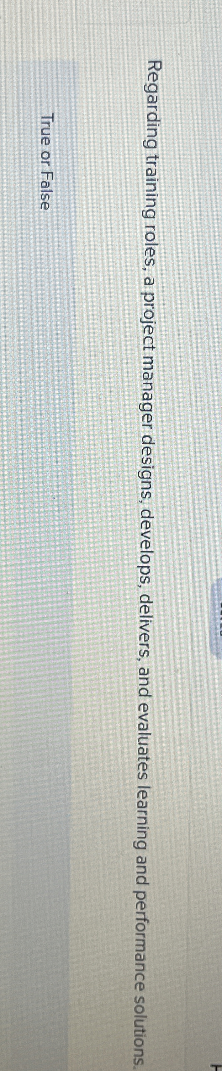  Regarding training roles, a project manager designs, develops, delivers, and evaluates