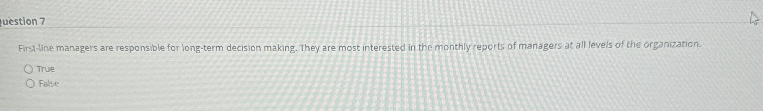  question 7 First-line managers are responsible for long-term decision making. They