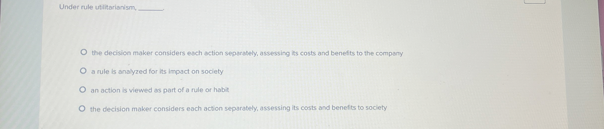  Under rule utilitarianism, the decision maker considers each action separately, assessing