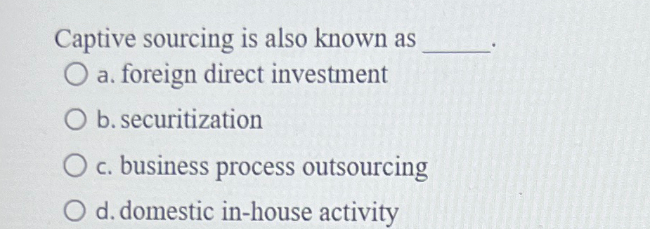  Captive sourcing is also known as a. foreign direct investment b.