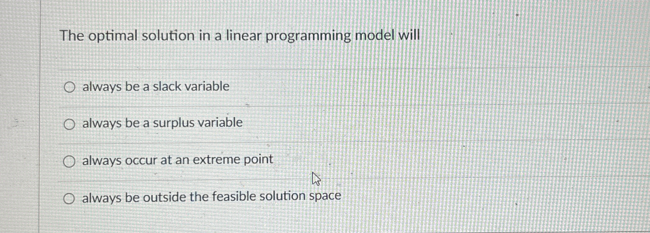  The optimal solution in a linear programming model will always be