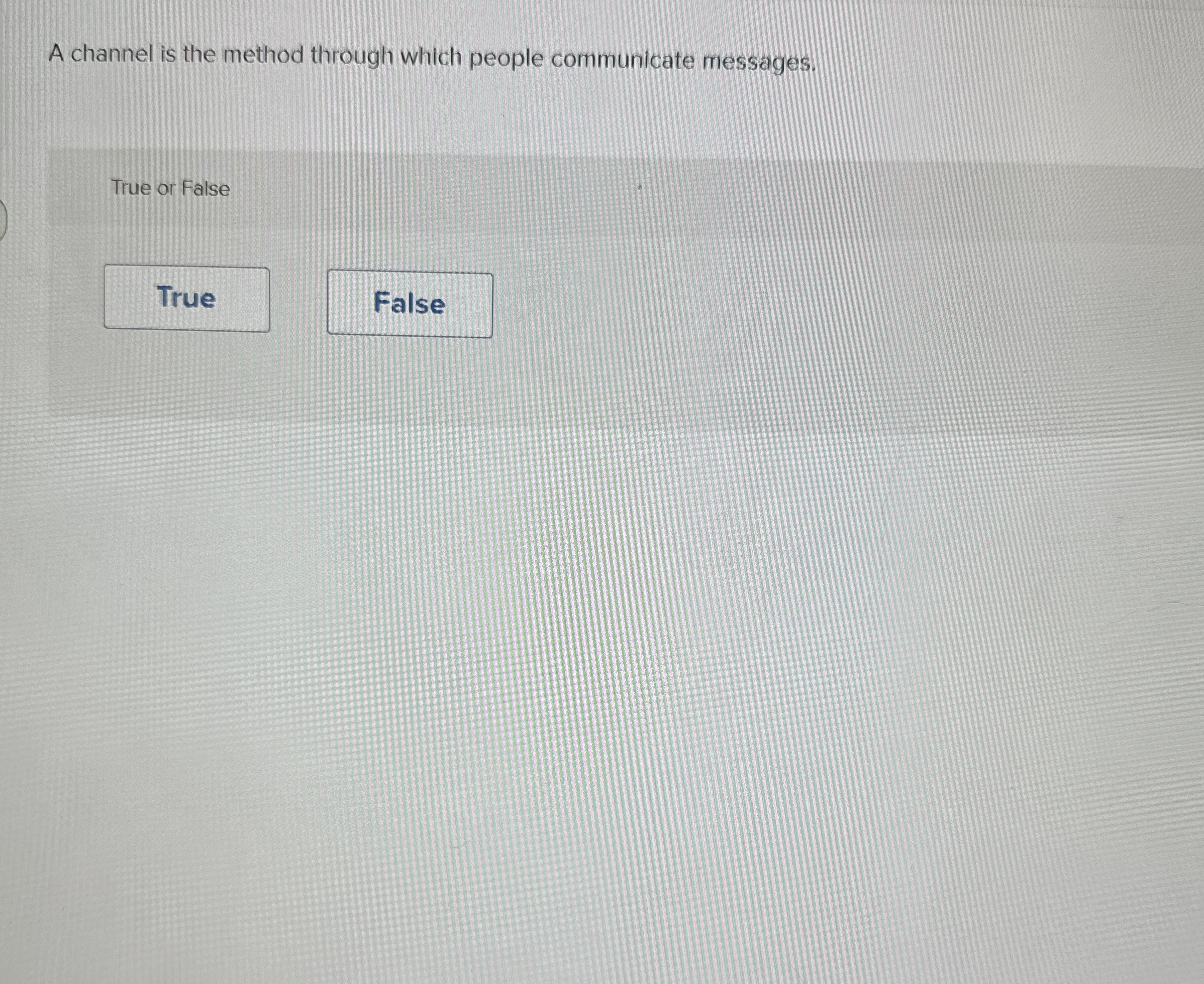  A channel is the method through which people communicate messages. True