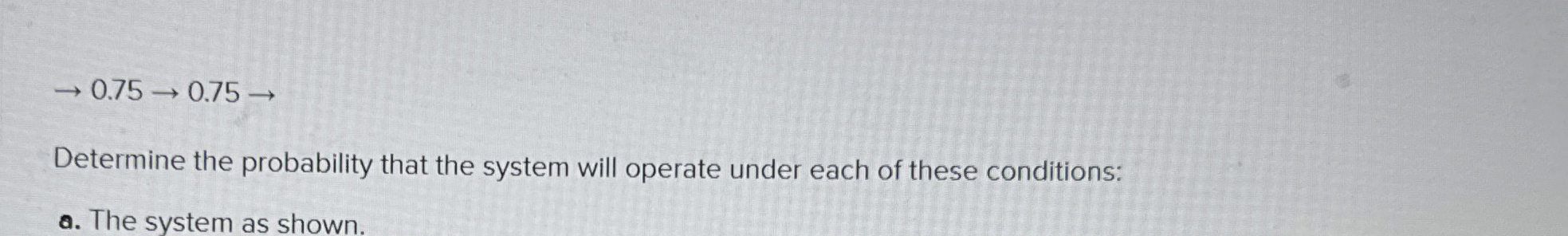  0.750.75 Determine the probability that the system will operate under each