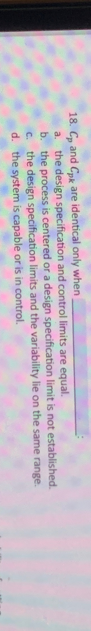 Cp and Cpk are identical only when q, a. the design