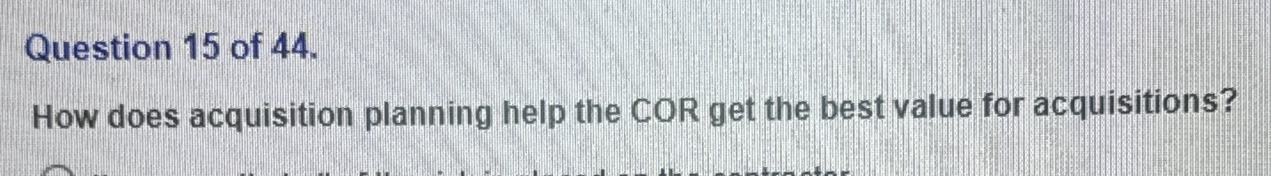  Question 15 of 44. How does acquisition planning help the COR