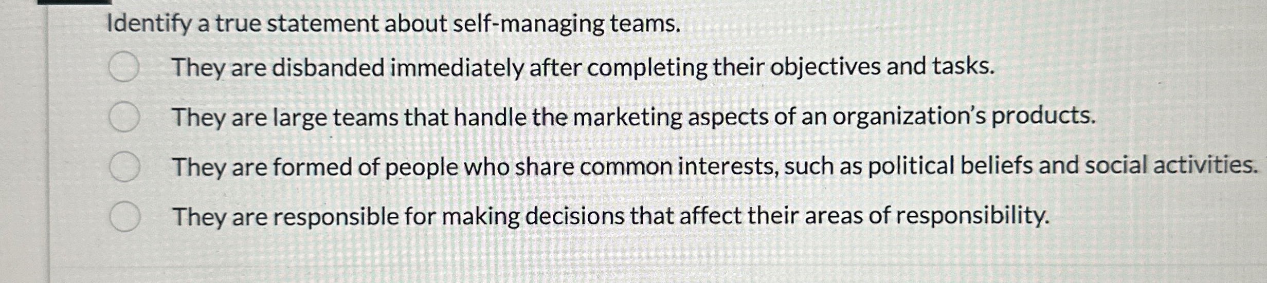  Identify a true statement about self-managing teams. They are disbanded immediately