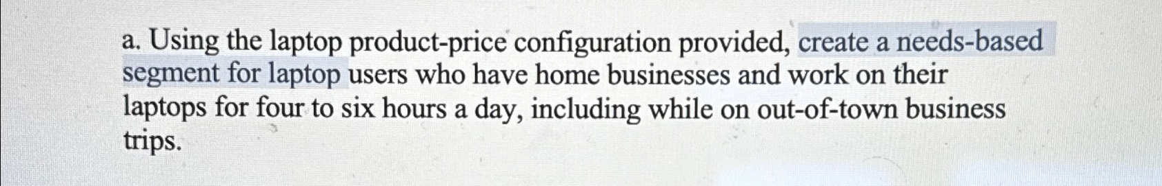  a. Using the laptop product-price configuration provided, create a needs-based segment
