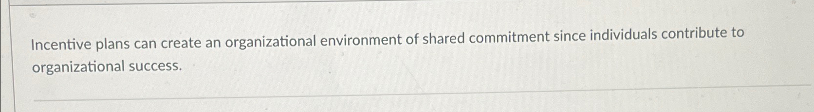  Incentive plans can create an organizational environment of shared commitment since