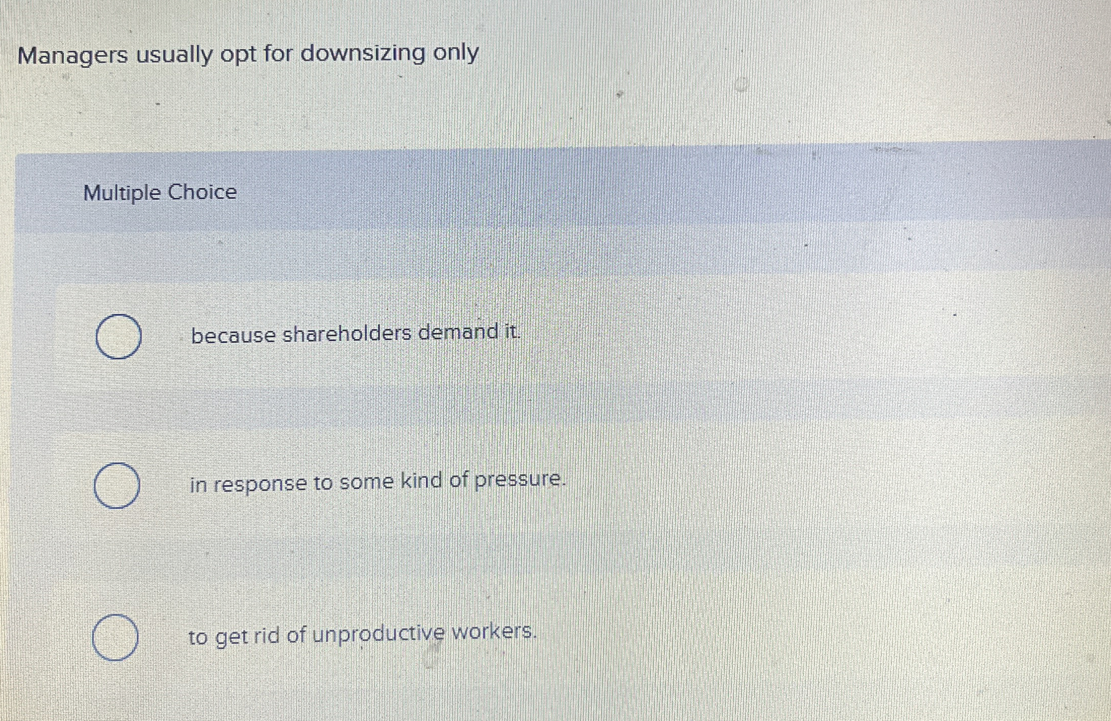  Managers usually opt for downsizing only Multiple Choice because shareholders demand