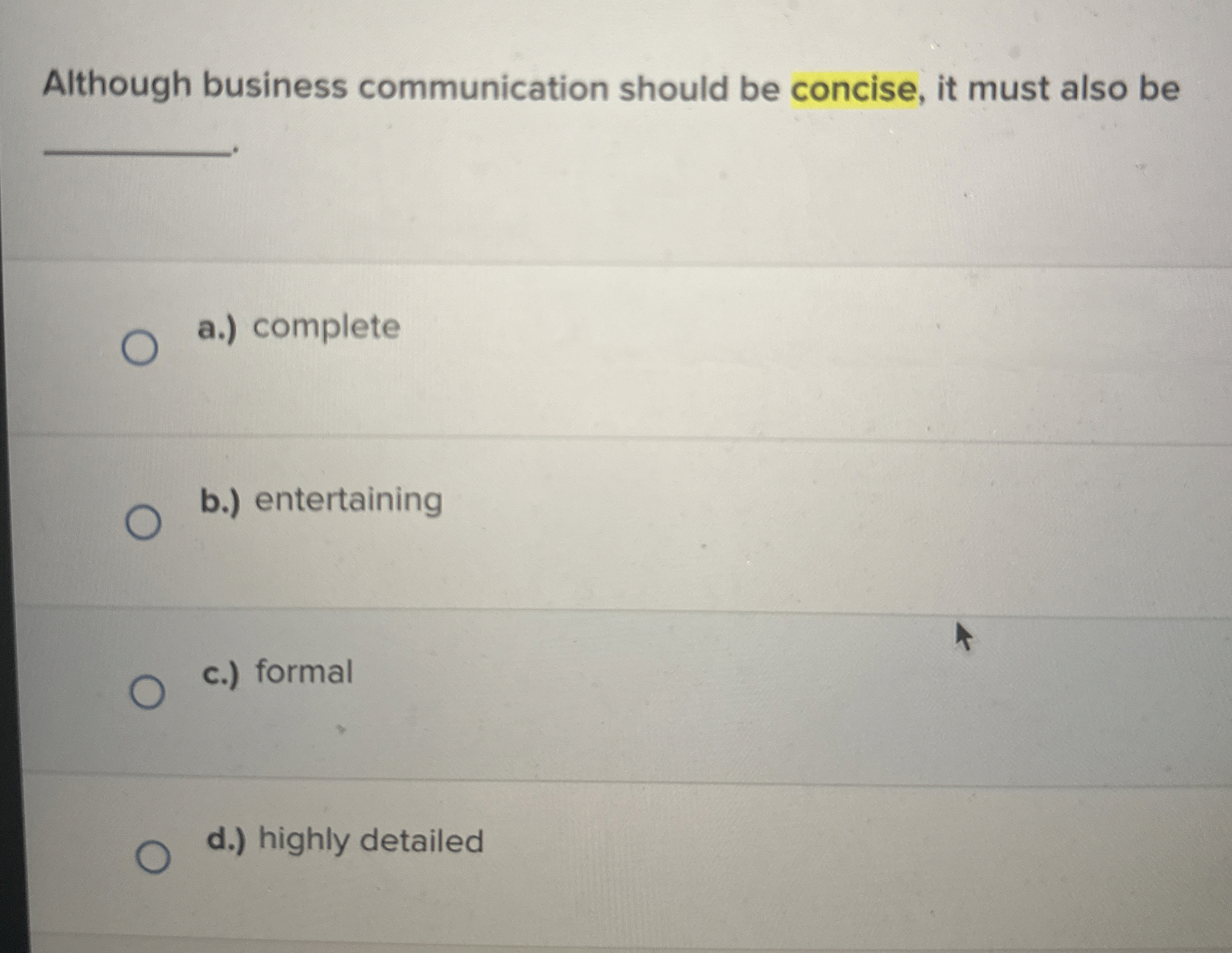  Although business communication should be concise, it must also be a.)