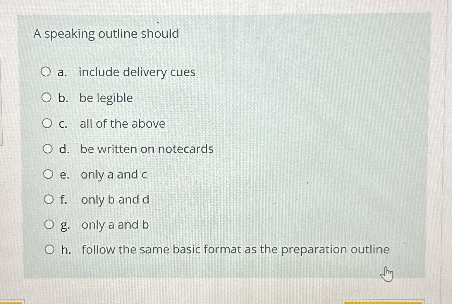  A speaking outline should a. include delivery cues b. be legible