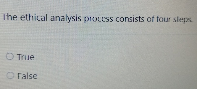  The ethical analysis process consists of four steps. True False 