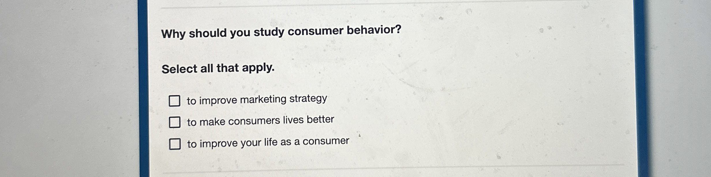  Why should you study consumer behavior? Select all that apply. to