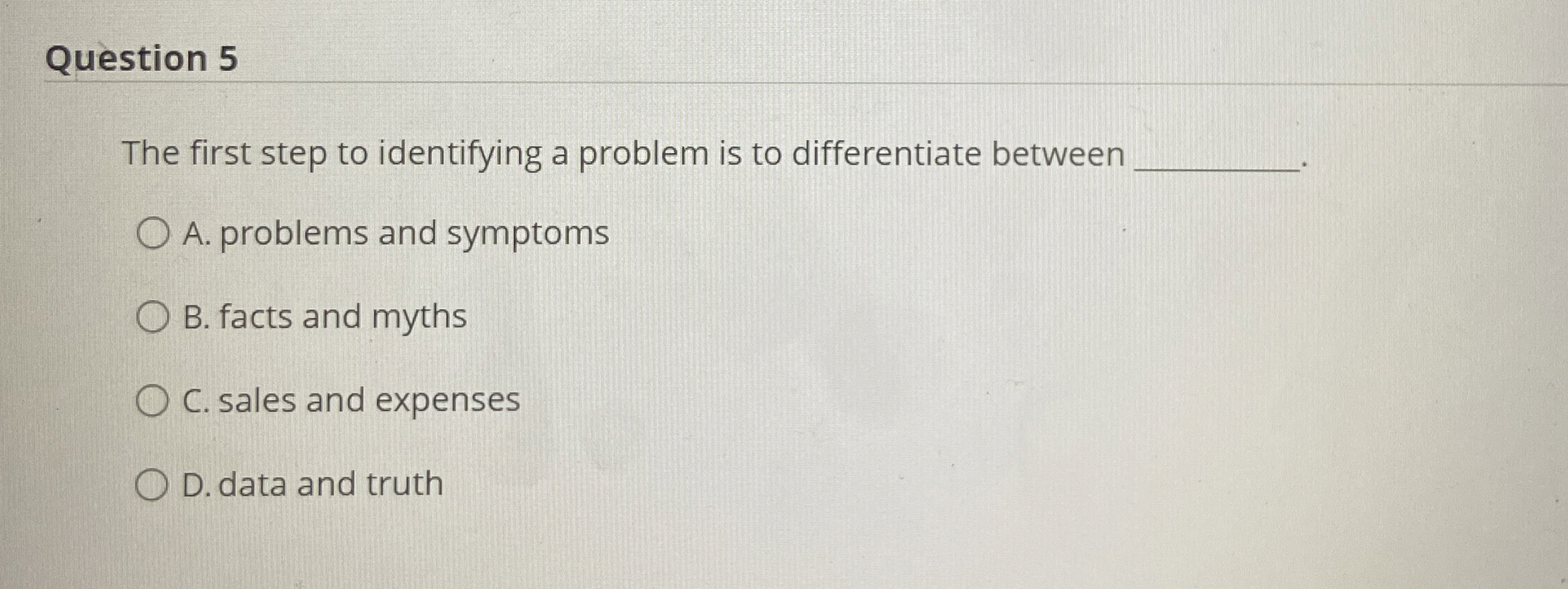  Question 5 The first step to identifying a problem is to