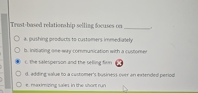  Trust-based relationship selling focuses on a. pushing products to customers immediately