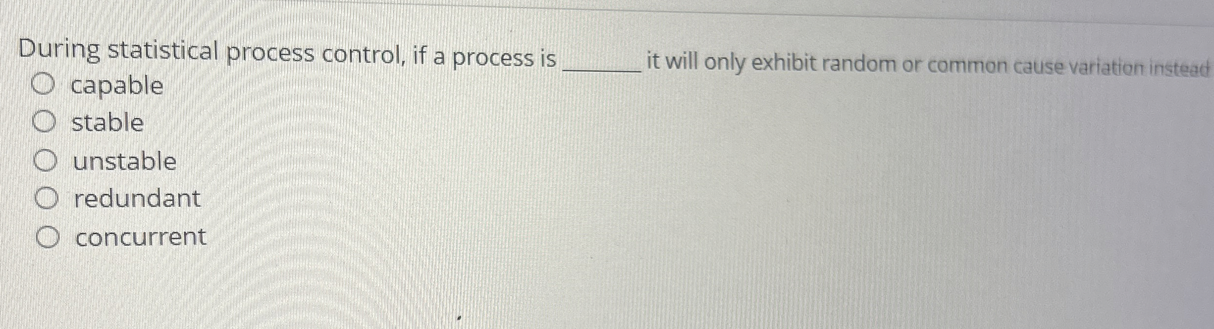  During statistical process control, if a process is _____ it will